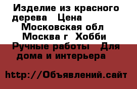 Изделие из красного дерева › Цена ­ 20 000 - Московская обл., Москва г. Хобби. Ручные работы » Для дома и интерьера   